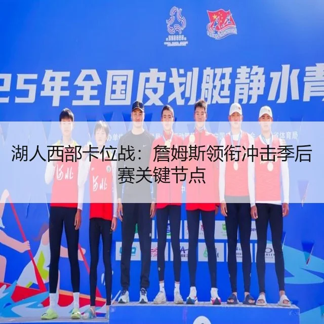 湖人西部卡位战：詹姆斯领衔冲击季后赛关键节点