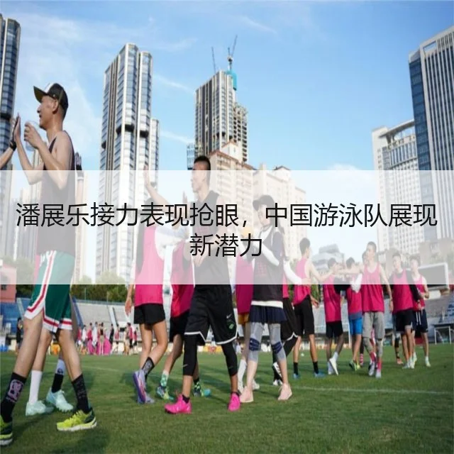 潘展乐接力表现抢眼,中国游泳队展现新潜力