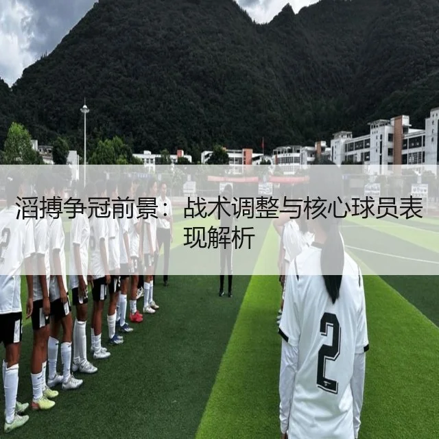 滔搏争冠前景：战术调整与核心球员表现解析