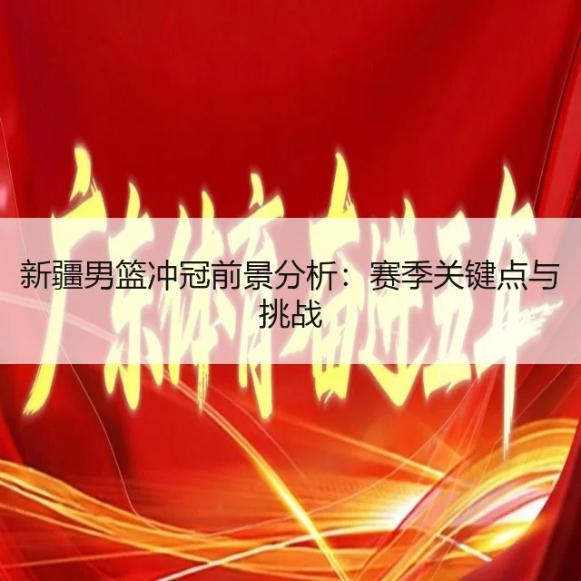 新疆男篮冲冠前景分析:赛季关键点与挑战
