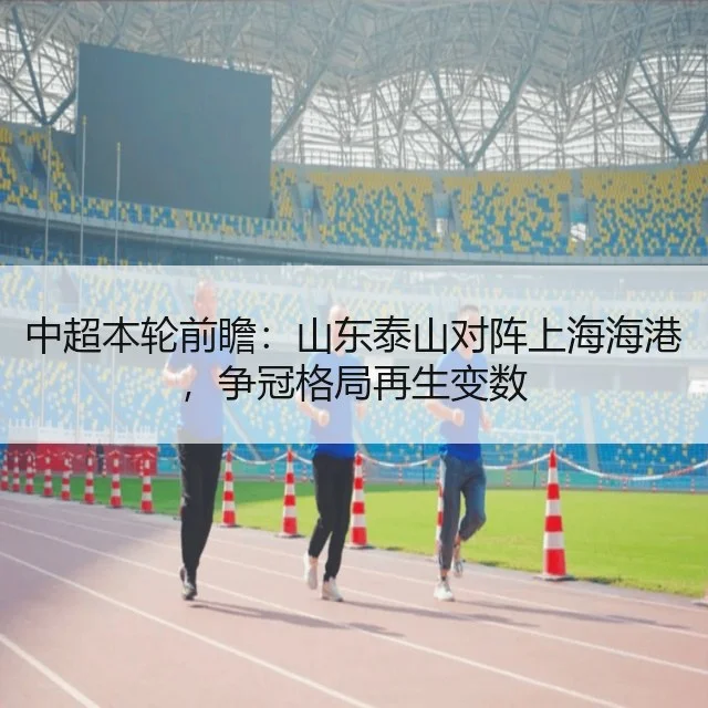 中超本轮前瞻:山东泰山对阵上海海港,争冠格局再生变数
