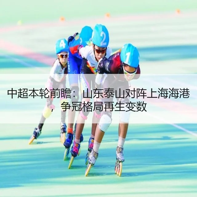 中超本轮前瞻：山东泰山对阵上海海港，争冠格局再生变数